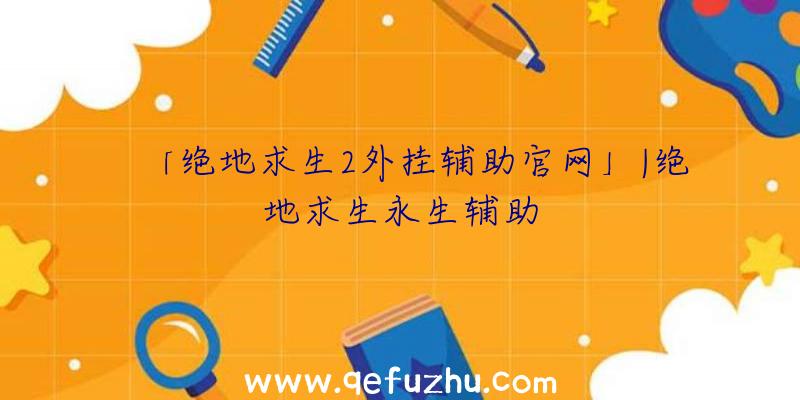 「绝地求生2外挂辅助官网」|绝地求生永生辅助